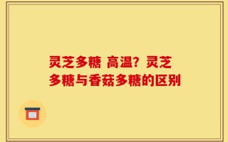 灵芝多糖 高温？灵芝多糖与香菇多糖的区别