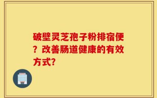 破壁灵芝孢子粉排宿便？改善肠道健康的有效方式？