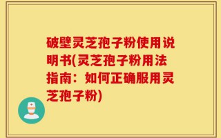 破壁灵芝孢子粉使用说明书(灵芝孢子粉用法指南：如何正确服用灵芝孢子粉)