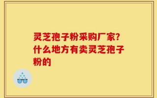 灵芝孢子粉采购厂家？什么地方有卖灵芝孢子粉的