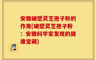 安徽破壁灵芝孢子粉的作用(破壁灵芝孢子粉：安徽科学家发现的健康宝藏)
