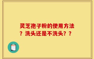 灵芝孢子粉的使用方法？洗头还是不洗头？？