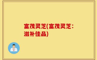 富茂灵芝(富茂灵芝：滋补佳品)