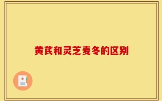 黄芪和灵芝麦冬的区别