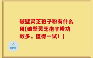 破壁灵芝孢子粉有什么用(破壁灵芝孢子粉功效多，值得一试！)