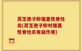 灵芝孢子粉强直性脊柱炎(灵芝孢子粉对强直性脊柱炎有益作用)