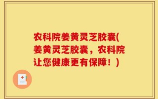 农科院姜黄灵芝胶囊(姜黄灵芝胶囊，农科院让您健康更有保障！)