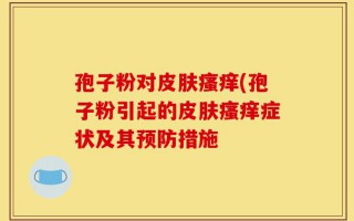 孢子粉对皮肤瘙痒(孢子粉引起的皮肤瘙痒症状及其预防措施