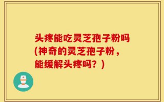 头疼能吃灵芝孢子粉吗(神奇的灵芝孢子粉，能缓解头疼吗？)