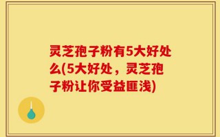 灵芝孢子粉有5大好处么(5大好处，灵芝孢子粉让你受益匪浅)