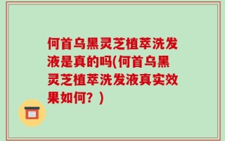 何首乌黑灵芝植萃洗发液是真的吗(何首乌黑灵芝植萃洗发液真实效果如何？)