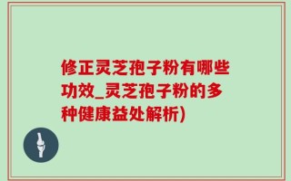 修正灵芝孢子粉有哪些功效_灵芝孢子粉的多种健康益处解析)