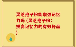 灵芝孢子粉能增强记忆力吗 (灵芝孢子粉：提高记忆力的有效补品)