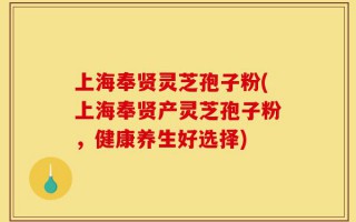 上海奉贤灵芝孢子粉(上海奉贤产灵芝孢子粉，健康养生好选择)
