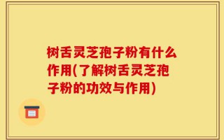 树舌灵芝孢子粉有什么作用(了解树舌灵芝孢子粉的功效与作用)