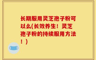 长期服用灵芝孢子粉可以么(长效养生！灵芝孢子粉的持续服用方法！)