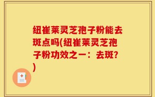 纽崔莱灵芝孢子粉能去斑点吗(纽崔莱灵芝孢子粉功效之一：去斑？)