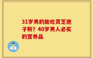 31岁男的能吃灵芝孢子粉？40岁男人必买的营养品