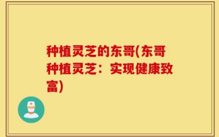 种植灵芝的东哥(东哥种植灵芝：实现健康致富)