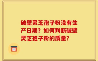 破壁灵芝孢子粉没有生产日期？如何判断破壁灵芝孢子粉的质量？