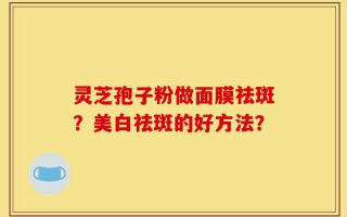 灵芝孢子粉做面膜祛斑？美白祛斑的好方法？