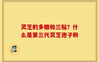 灵芝的多糖和三贴？什么是第三代灵芝孢子粉