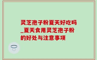 灵芝孢子粉夏天好吃吗_夏天食用灵芝孢子粉的好处与注意事项