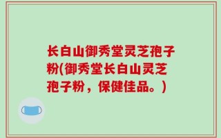 长白山御秀堂灵芝孢子粉(御秀堂长白山灵芝孢子粉，保健佳品。)