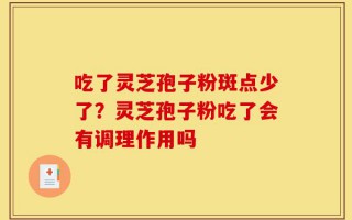 吃了灵芝孢子粉斑点少了？灵芝孢子粉吃了会有调理作用吗