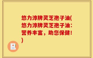 悠力淳牌灵芝孢子油(悠力淳牌灵芝孢子油：营养丰富，助您保健！)