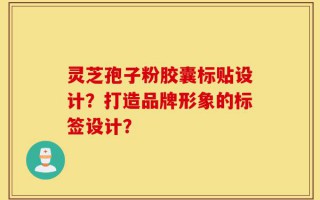 灵芝孢子粉胶囊标贴设计？打造品牌形象的标签设计？