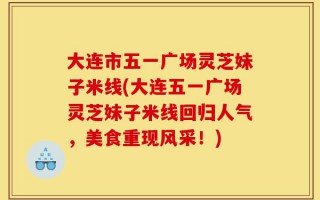 大连市五一广场灵芝妹子米线(大连五一广场灵芝妹子米线回归人气，美食重现风采！)