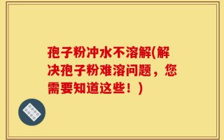 孢子粉冲水不溶解(解决孢子粉难溶问题，您需要知道这些！)