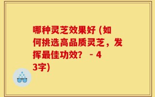 哪种灵芝效果好 (如何挑选高品质灵芝，发挥最佳功效？ - 43字)
