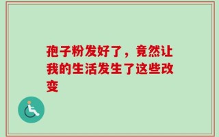 孢子粉发好了，竟然让我的生活发生了这些改变