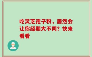 吃灵芝孢子粉，居然会让你经期大不同？快来看看