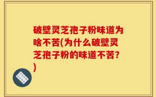 破壁灵芝孢子粉味道为啥不苦(为什么破壁灵芝孢子粉的味道不苦？)