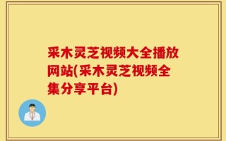 采木灵芝视频大全播放网站(采木灵芝视频全集分享平台)