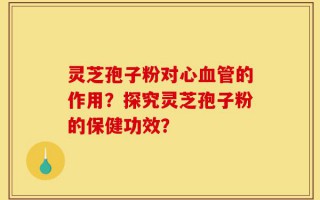 灵芝孢子粉对心血管的作用？探究灵芝孢子粉的保健功效？
