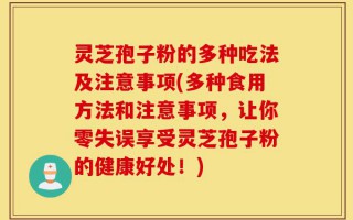 灵芝孢子粉的多种吃法及注意事项(多种食用方法和注意事项，让你零失误享受灵芝孢子粉的健康好处！)