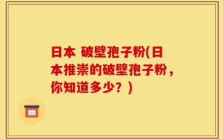 日本 破壁孢子粉(日本推崇的破壁孢子粉，你知道多少？)