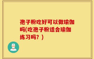 孢子粉吃好可以做瑜伽吗(吃孢子粉适合瑜伽练习吗？)