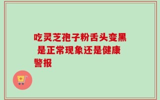 吃灵芝孢子粉舌头变黑 是正常现象还是健康警报