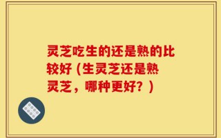 灵芝吃生的还是熟的比较好 (生灵芝还是熟灵芝，哪种更好？)
