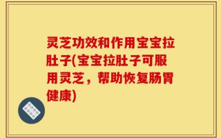灵芝功效和作用宝宝拉肚子(宝宝拉肚子可服用灵芝，帮助恢复肠胃健康)