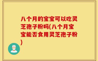 八个月的宝宝可以吃灵芝孢子粉吗(八个月宝宝能否食用灵芝孢子粉)