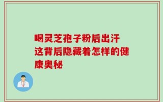 喝灵芝孢子粉后出汗 这背后隐藏着怎样的健康奥秘