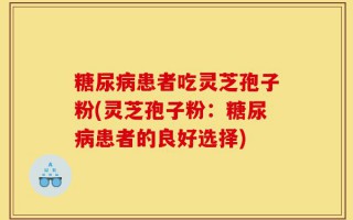 糖尿病患者吃灵芝孢子粉(灵芝孢子粉：糖尿病患者的良好选择)