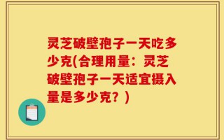 灵芝破壁孢子一天吃多少克(合理用量：灵芝破壁孢子一天适宜摄入量是多少克？)