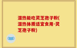 湿热能吃灵芝孢子粉(湿热体质适宜食用-灵芝孢子粉)